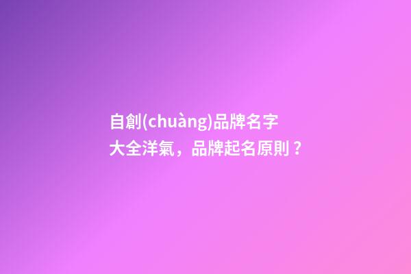 自創(chuàng)品牌名字大全洋氣，品牌起名原則？